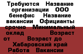 Требуются › Название организации ­ ООО“бенефис“ › Название вакансии ­ Официанты срочно › Минимальный оклад ­ 20 000 › Возраст от ­ 18 › Возраст до ­ 40 - Хабаровский край Работа » Вакансии   . Хабаровский край